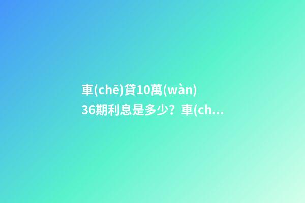 車(chē)貸10萬(wàn)36期利息是多少？車(chē)貸利息一般怎么算？